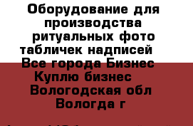 Оборудование для производства ритуальных фото,табличек,надписей. - Все города Бизнес » Куплю бизнес   . Вологодская обл.,Вологда г.